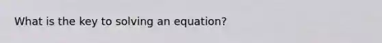 What is the key to solving an equation?