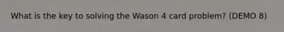 What is the key to solving the Wason 4 card problem? (DEMO 8)