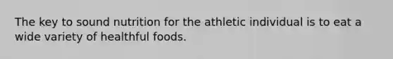 The key to sound nutrition for the athletic individual is to eat a wide variety of healthful foods.