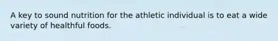 A key to sound nutrition for the athletic individual is to eat a wide variety of healthful foods.