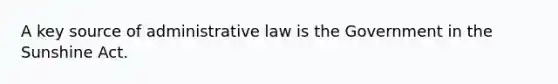 A key source of administrative law is the Government in the Sunshine Act.