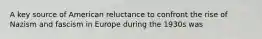 A key source of American reluctance to confront the rise of Nazism and fascism in Europe during the 1930s was