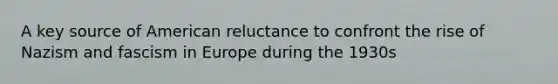 A key source of American reluctance to confront the rise of Nazism and fascism in Europe during the 1930s