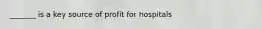 _______ is a key source of profit for hospitals