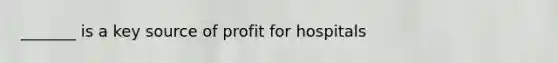 _______ is a key source of profit for hospitals