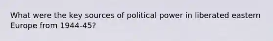 What were the key sources of political power in liberated <a href='https://www.questionai.com/knowledge/k6dJlLs4qr-eastern-europe' class='anchor-knowledge'>eastern europe</a> from 1944-45?