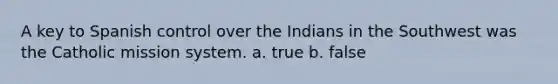 A key to Spanish control over the Indians in the Southwest was the Catholic mission system. a. true b. false