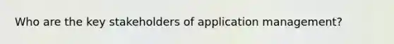 Who are the key stakeholders of application management?