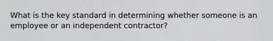 What is the key standard in determining whether someone is an employee or an independent contractor?