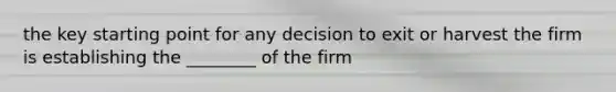 the key starting point for any decision to exit or harvest the firm is establishing the ________ of the firm