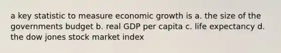 a key statistic to measure economic growth is a. the size of the governments budget b. real GDP per capita c. life expectancy d. the dow jones stock market index