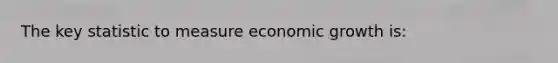 The key statistic to measure economic growth is: