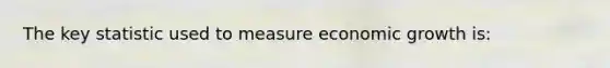 The key statistic used to measure economic growth is: