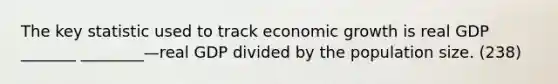 The key statistic used to track economic growth is real GDP _______ ________—real GDP divided by the population size. (238)