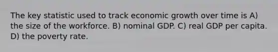 The key statistic used to track economic growth over time is A) the size of the workforce. B) nominal GDP. C) real GDP per capita. D) the poverty rate.