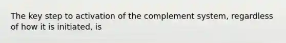 The key step to activation of the complement system, regardless of how it is initiated, is