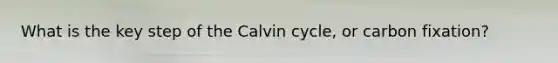 What is the key step of the Calvin cycle, or carbon fixation?