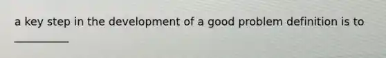 a key step in the development of a good problem definition is to __________