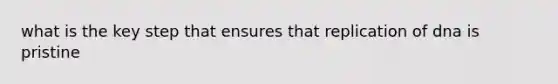 what is the key step that ensures that replication of dna is pristine