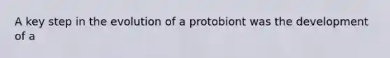 A key step in the evolution of a protobiont was the development of a