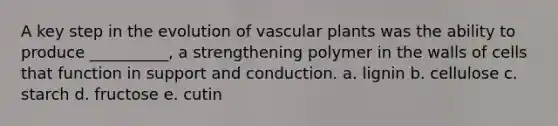 A key step in the evolution of vascular plants was the ability to produce __________, a strengthening polymer in the walls of cells that function in support and conduction. a. lignin b. cellulose c. starch d. fructose e. cutin