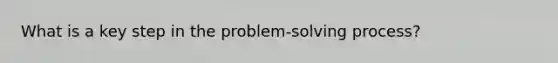 What is a key step in the problem-solving process?