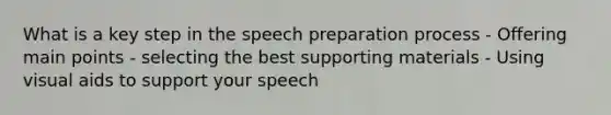 What is a key step in the speech preparation process - Offering main points - selecting the best supporting materials - Using visual aids to support your speech