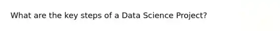 What are the key steps of a Data Science Project?