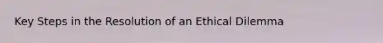 Key Steps in the Resolution of an Ethical Dilemma