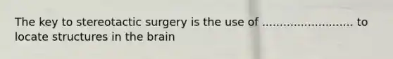 The key to stereotactic surgery is the use of .......................... to locate structures in the brain