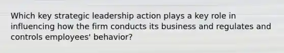 Which key strategic leadership action plays a key role in influencing how the firm conducts its business and regulates and controls employees' behavior?