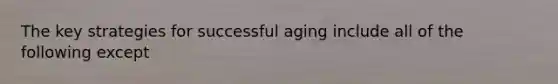 The key strategies for successful aging include all of the following except