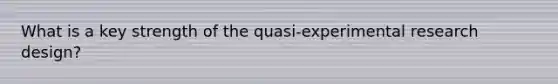 What is a key strength of the quasi-experimental research design?