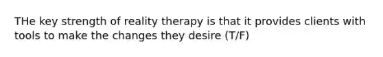 THe key strength of reality therapy is that it provides clients with tools to make the changes they desire (T/F)