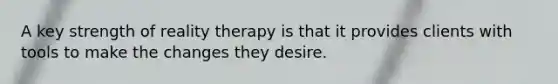 A key strength of reality therapy is that it provides clients with tools to make the changes they desire.