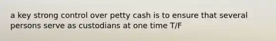 a key strong control over petty cash is to ensure that several persons serve as custodians at one time T/F