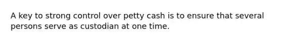 A key to strong control over petty cash is to ensure that several persons serve as custodian at one time.