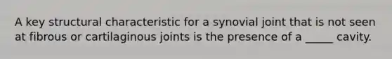 A key structural characteristic for a synovial joint that is not seen at fibrous or cartilaginous joints is the presence of a _____ cavity.