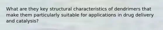 What are they key structural characteristics of dendrimers that make them particularly suitable for applications in drug delivery and catalysis?