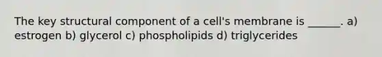 The key structural component of a cell's membrane is ______. a) estrogen b) glycerol c) phospholipids d) triglycerides