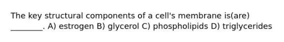 The key structural components of a cell's membrane is(are) ________. A) estrogen B) glycerol C) phospholipids D) triglycerides