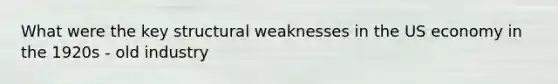 What were the key structural weaknesses in the US economy in the 1920s - old industry