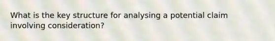 What is the key structure for analysing a potential claim involving consideration?