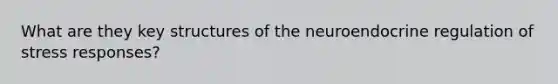 What are they key structures of the neuroendocrine regulation of stress responses?