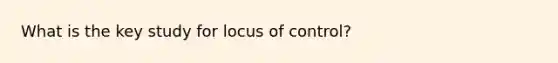 What is the key study for locus of control?