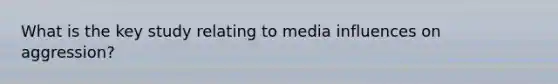 What is the key study relating to media influences on aggression?