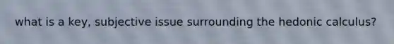 what is a key, subjective issue surrounding the hedonic calculus?
