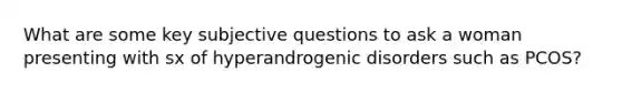 What are some key subjective questions to ask a woman presenting with sx of hyperandrogenic disorders such as PCOS?