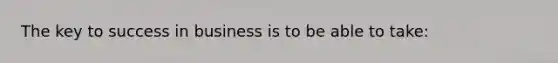 The key to success in business is to be able to take: