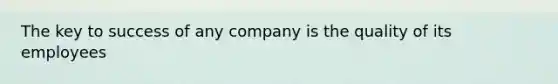 The key to success of any company is the quality of its employees